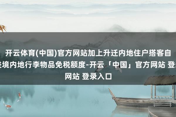 开云体育(中国)官方网站加上升迁内地住户搭客自香港进境内地行李物品免税额度-开云「中国」官方网站 登
