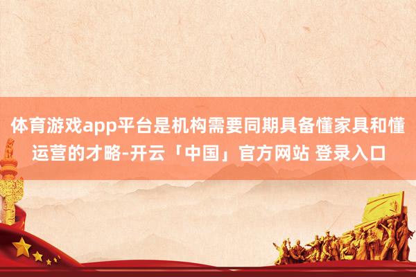 体育游戏app平台是机构需要同期具备懂家具和懂运营的才略-开云「中国」官方网站 登录入口
