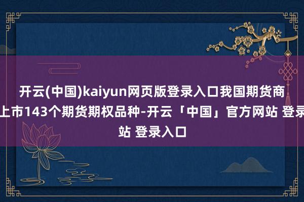 开云(中国)kaiyun网页版登录入口我国期货商场已上市143个期货期权品种-开云「中国」官方网站 