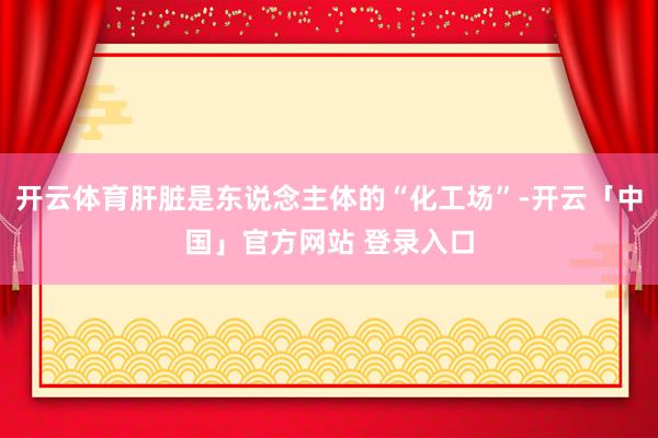 开云体育肝脏是东说念主体的“化工场”-开云「中国」官方网站 登录入口