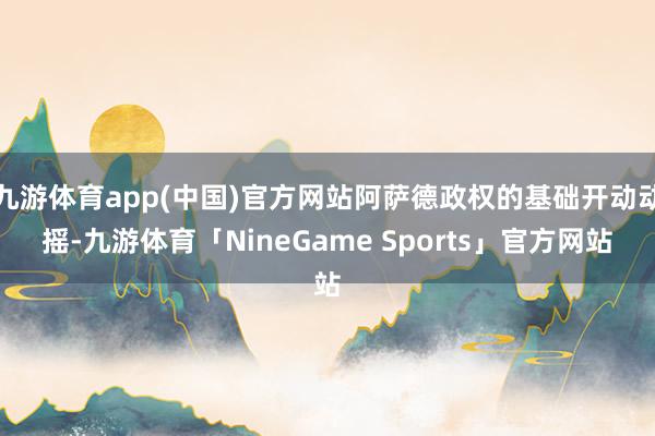 九游体育app(中国)官方网站阿萨德政权的基础开动动摇-九游体育「NineGame Sports」官方网站