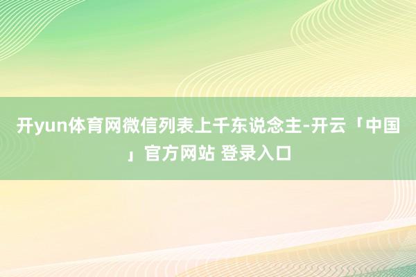 开yun体育网微信列表上千东说念主-开云「中国」官方网站 登录入口