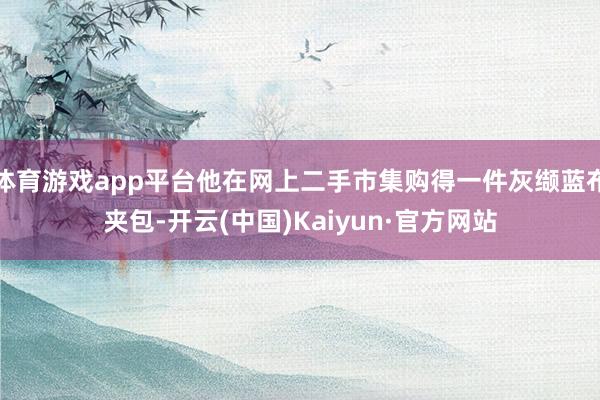 体育游戏app平台他在网上二手市集购得一件灰缬蓝布夹包-开云(中国)Kaiyun·官方网站