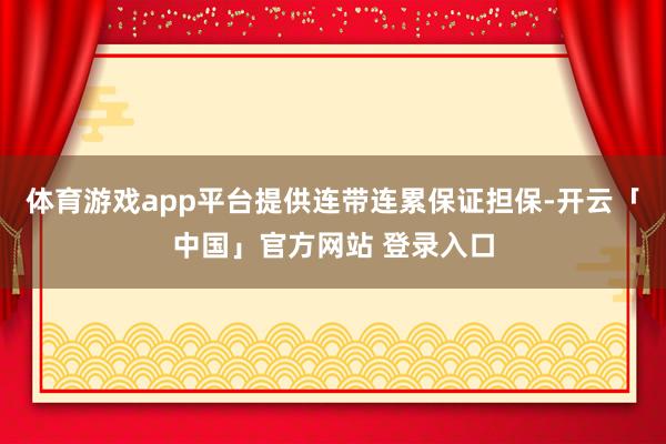 体育游戏app平台提供连带连累保证担保-开云「中国」官方网站 登录入口