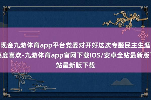 现金九游体育app平台党委对开好这次专题民主生涯会高度喜欢-九游体育app官网下载IOS/安卓全站最新版下载