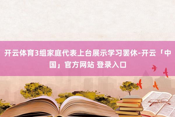 开云体育3组家庭代表上台展示学习罢休-开云「中国」官方网站 登录入口