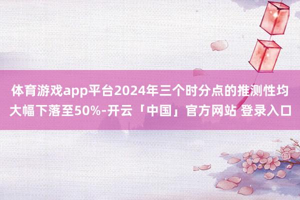 体育游戏app平台2024年三个时分点的推测性均大幅下落至50%-开云「中国」官方网站 登录入口