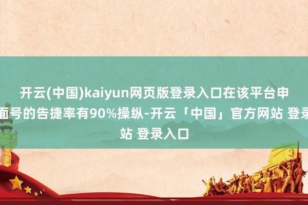 开云(中国)kaiyun网页版登录入口在该平台申领里面号的告捷率有90%操纵-开云「中国」官方网站 