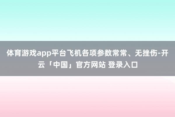 体育游戏app平台飞机各项参数常常、无挫伤-开云「中国」官方网站 登录入口
