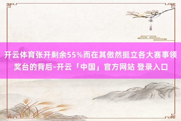 开云体育张开剩余55%而在其傲然挺立各大赛事领奖台的背后-开云「中国」官方网站 登录入口