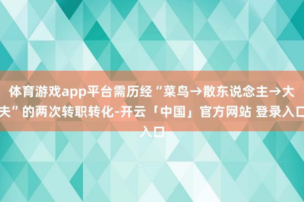 体育游戏app平台需历经“菜鸟→散东说念主→大夫”的两次转职转化-开云「中国」官方网站 登录入口