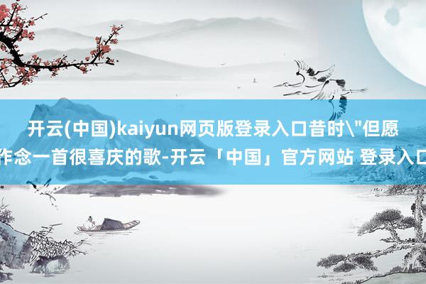 开云(中国)kaiyun网页版登录入口昔时"但愿作念一首很喜庆的歌-开云「中国」官方网站 登录入口