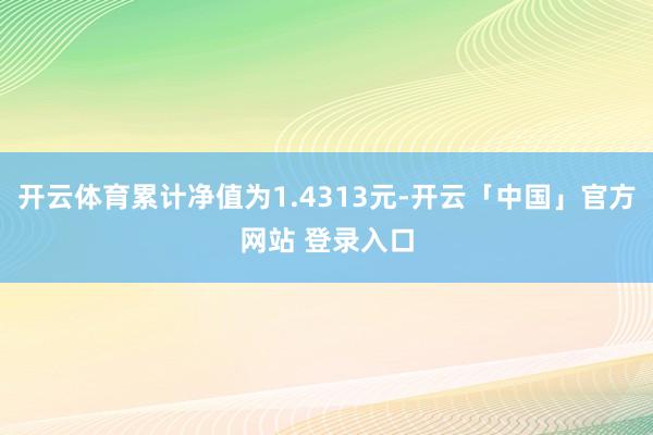 开云体育累计净值为1.4313元-开云「中国」官方网站 登录入口