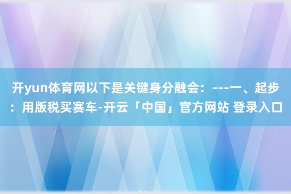 开yun体育网以下是关键身分融会:---一、起步:用版税买赛车-开云「中国」官方网站 登录入口