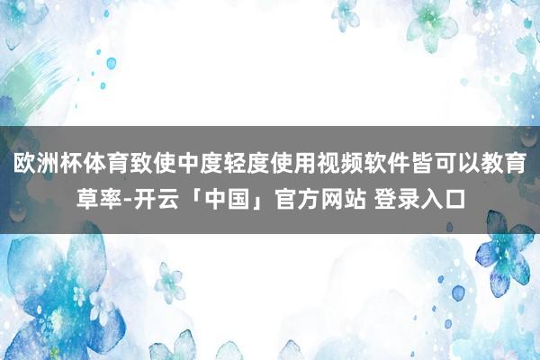 欧洲杯体育致使中度轻度使用视频软件皆可以教育草率-开云「中国」官方网站 登录入口