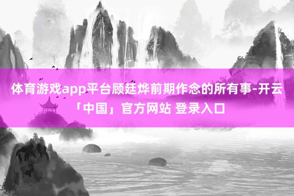 体育游戏app平台顾廷烨前期作念的所有事-开云「中国」官方网站 登录入口