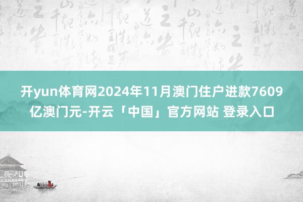 开yun体育网2024年11月澳门住户进款7609亿澳门元-开云「中国」官方网站 登录入口