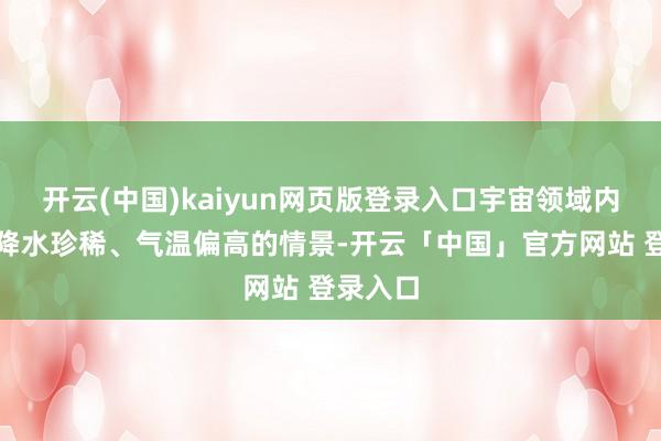 开云(中国)kaiyun网页版登录入口宇宙领域内齐处于降水珍稀、气温偏高的情景-开云「中国」官方网站