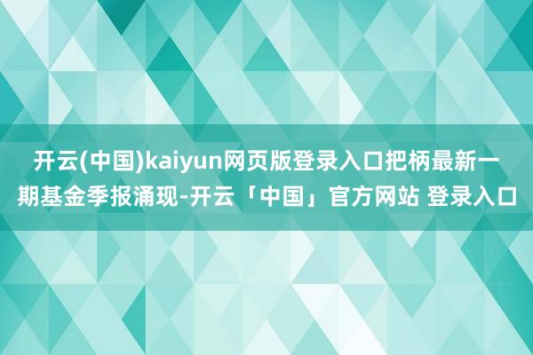 开云(中国)kaiyun网页版登录入口把柄最新一期基金季报涌现-开云「中国」官方网站 登录入口