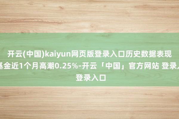开云(中国)kaiyun网页版登录入口历史数据表现该基金近1个月高潮0.25%-开云「中国」官方网站