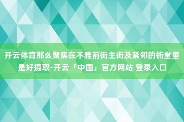 开云体育那么聚焦在不雅前街主街及紧邻的衖堂里是好摄取-开云「中国」官方网站 登录入口