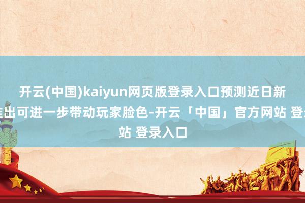 开云(中国)kaiyun网页版登录入口预测近日新赛季推出可进一步带动玩家脸色-开云「中国」官方网站 