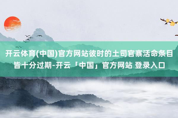 开云体育(中国)官方网站彼时的土司官寨活命条目皆十分过期-开云「中国」官方网站 登录入口