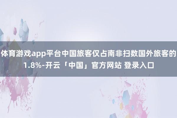 体育游戏app平台中国旅客仅占南非扫数国外旅客的1.8%-开云「中国」官方网站 登录入口