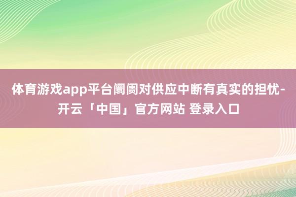 体育游戏app平台阛阓对供应中断有真实的担忧-开云「中国」官方网站 登录入口