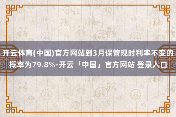 开云体育(中国)官方网站到3月保管现时利率不变的概率为79.8%-开云「中国」官方网站 登录入口
