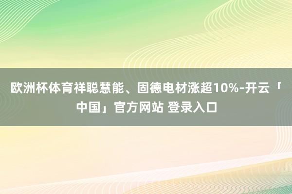 欧洲杯体育祥聪慧能、固德电材涨超10%-开云「中国」官方网站 登录入口
