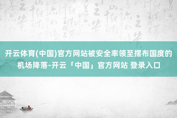 开云体育(中国)官方网站被安全率领至摆布国度的机场降落-开云「中国」官方网站 登录入口