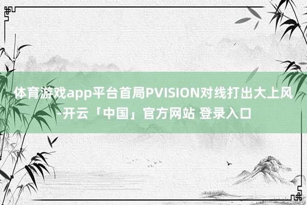 体育游戏app平台首局PVISION对线打出大上风-开云「中国」官方网站 登录入口
