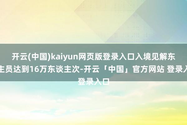 开云(中国)kaiyun网页版登录入口入境见解东谈主员达到16万东谈主次-开云「中国」官方网站 登录