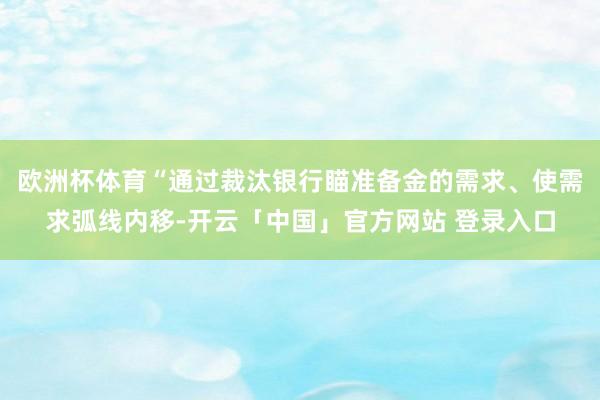 欧洲杯体育“通过裁汰银行瞄准备金的需求、使需求弧线内移-开云「中国」官方网站 登录入口