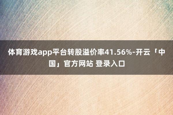 体育游戏app平台转股溢价率41.56%-开云「中国」官方网站 登录入口