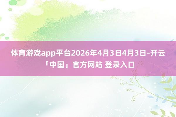 体育游戏app平台2026年4月3日4月3日-开云「中国」官方网站 登录入口