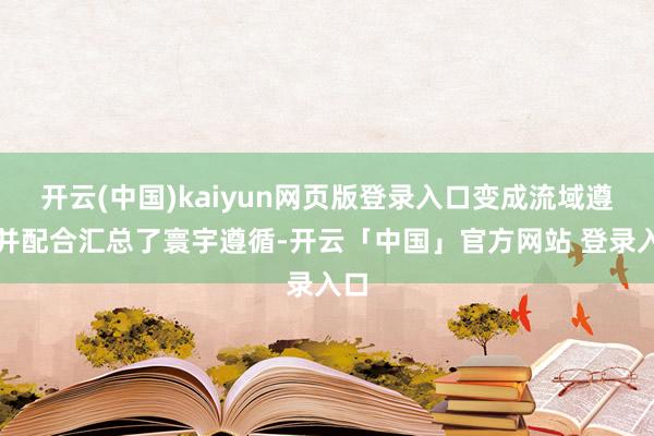 开云(中国)kaiyun网页版登录入口变成流域遵循并配合汇总了寰宇遵循-开云「中国」官方网站 登录入