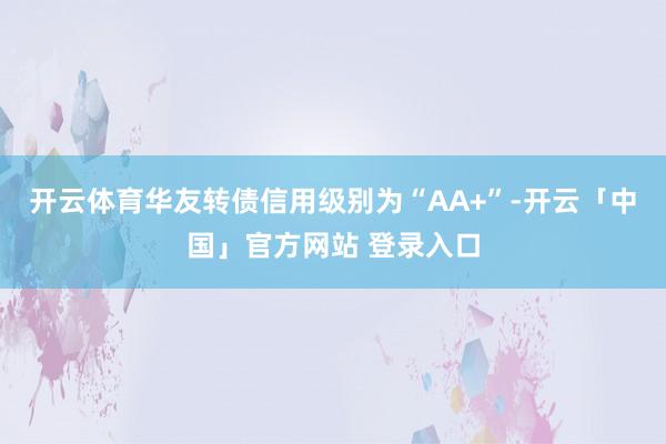 开云体育华友转债信用级别为“AA+”-开云「中国」官方网站 登录入口