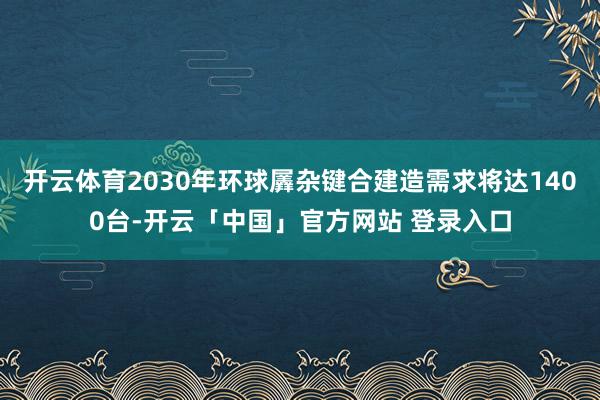 开云体育2030年环球羼杂键合建造需求将达1400台-开云「中国」官方网站 登录入口