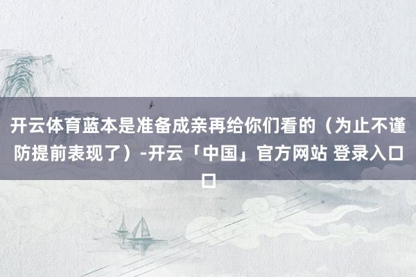 开云体育蓝本是准备成亲再给你们看的（为止不谨防提前表现了）-开云「中国」官方网站 登录入口