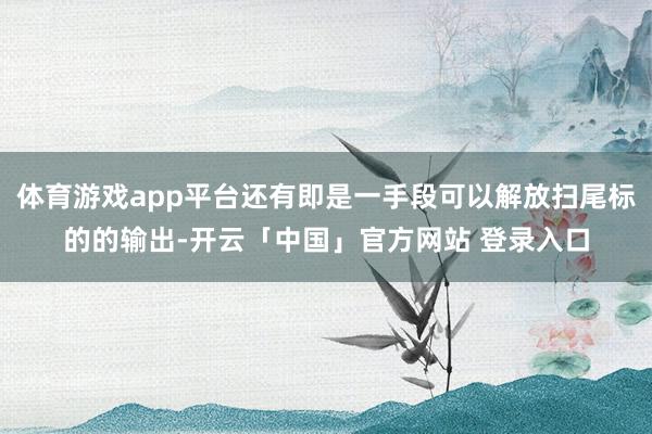 体育游戏app平台还有即是一手段可以解放扫尾标的的输出-开云「中国」官方网站 登录入口