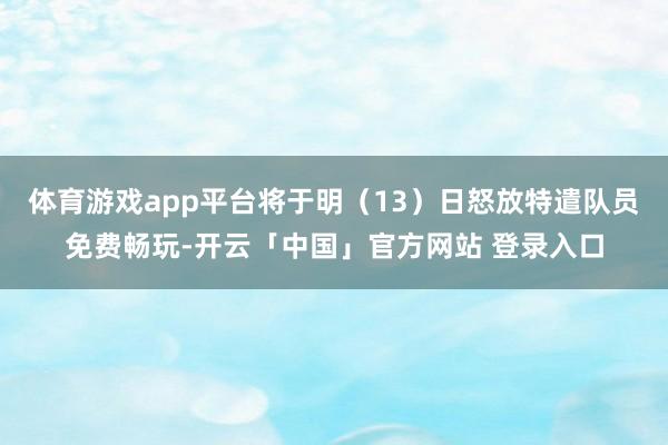 体育游戏app平台将于明（13）日怒放特遣队员免费畅玩-开云「中国」官方网站 登录入口