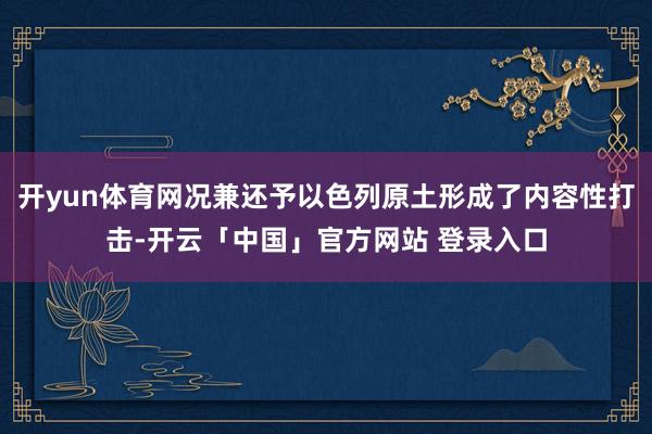 开yun体育网况兼还予以色列原土形成了内容性打击-开云「中国」官方网站 登录入口