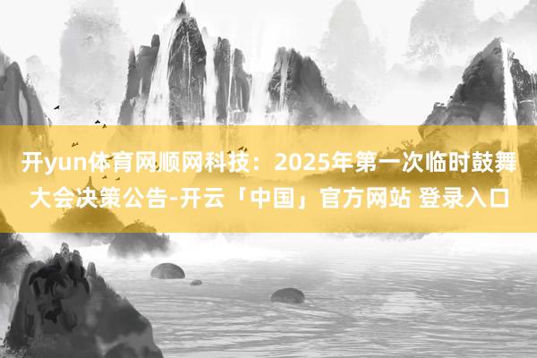 开yun体育网顺网科技：2025年第一次临时鼓舞大会决策公告-开云「中国」官方网站 登录入口