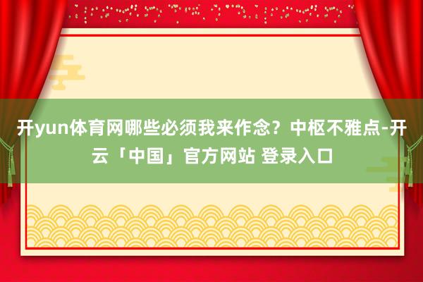 开yun体育网哪些必须我来作念？中枢不雅点-开云「中国」官方网站 登录入口