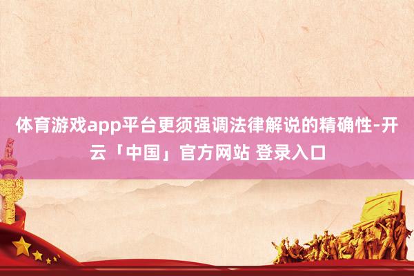 体育游戏app平台更须强调法律解说的精确性-开云「中国」官方网站 登录入口