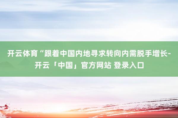 开云体育　　“跟着中国内地寻求转向内需脱手增长-开云「中国」官方网站 登录入口
