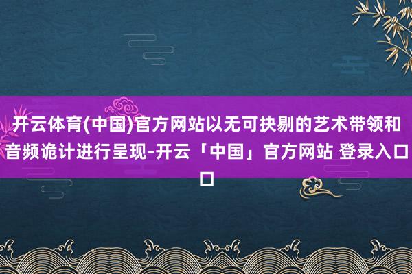 开云体育(中国)官方网站以无可抉剔的艺术带领和音频诡计进行呈现-开云「中国」官方网站 登录入口