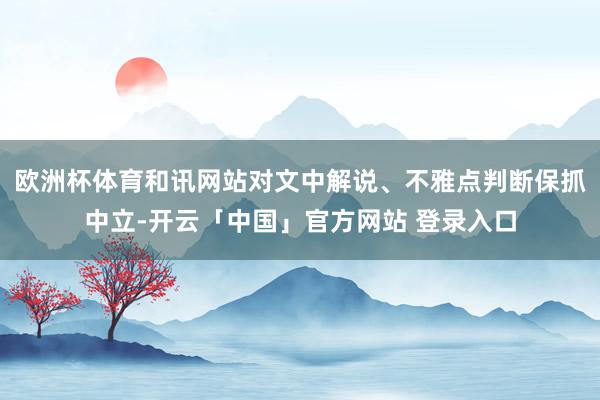 欧洲杯体育和讯网站对文中解说、不雅点判断保抓中立-开云「中国」官方网站 登录入口